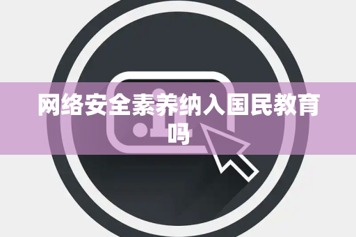 网络安全素养纳入国民教育吗 网络安全素养纳入国民教育吗