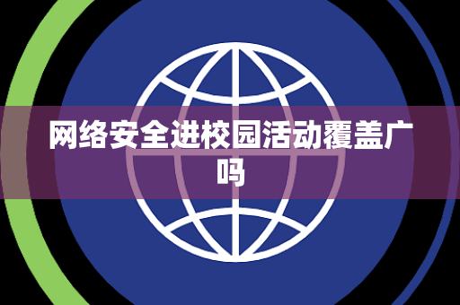 网络安全进校园活动覆盖广吗 网络安全进校园活动覆盖广吗