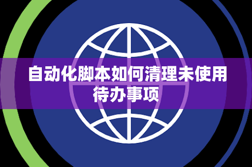 自动化脚本如何清理未使用待办事项 自动化脚本如何清理未使用待办事项