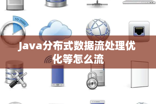 Java分布式数据流处理优化等怎么流