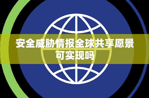 安全威胁情报全球共享愿景可实现吗 安全威胁情报全球共享愿景可实现吗