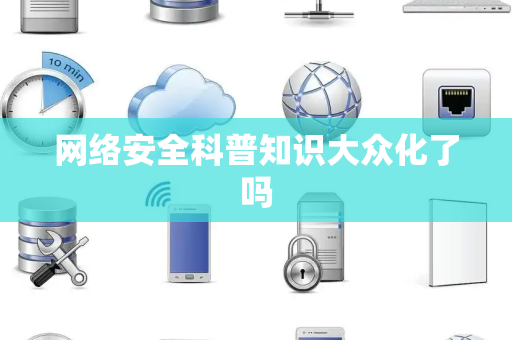 网络安全科普知识大众化了吗