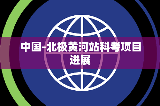 中国-北极黄河站科考项目进展 中国-北极黄河站科考项目进展