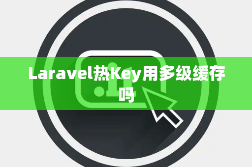 Laravel热Key用多级缓存吗 Laravel热Key用多级缓存吗