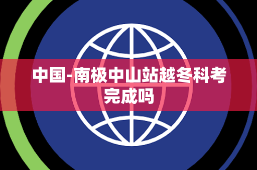 中国-南极中山站越冬科考完成吗 中国-南极中山站越冬科考完成吗