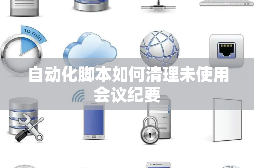 自动化脚本如何清理未使用会议纪要 自动化脚本如何清理未使用会议纪要