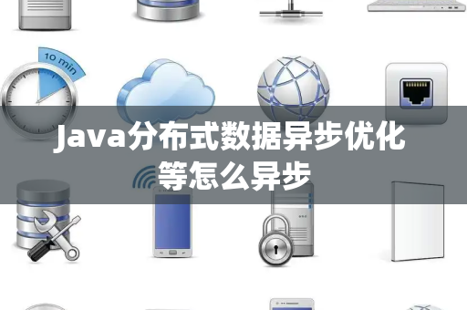 Java分布式数据异步优化等怎么异步 Java分布式数据异步优化等怎么异步
