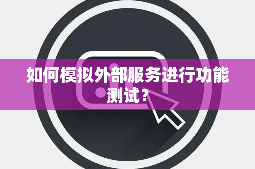 如何模拟外部服务进行功能测试? 如何模拟外部服务进行功能测试?
