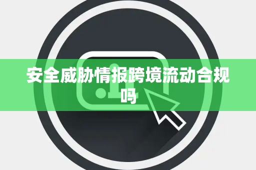 安全威胁情报跨境流动合规吗