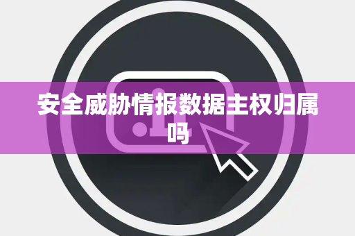 安全威胁情报数据主权归属吗