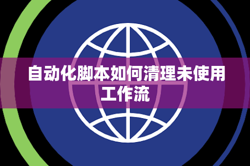 自动化脚本如何清理未使用工作流 自动化脚本如何清理未使用工作流