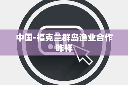 中国-福克兰群岛渔业合作咋样 中国-福克兰群岛渔业合作咋样