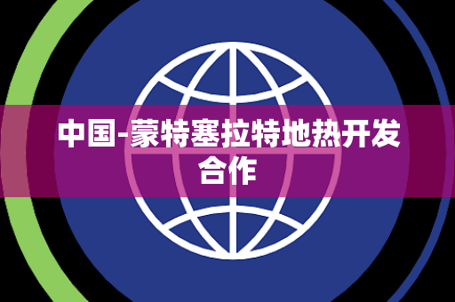 中国-蒙特塞拉特地热开发合作 中国-蒙特塞拉特地热开发合作