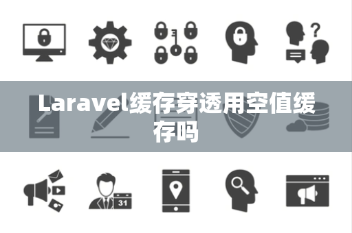 Laravel缓存穿透用空值缓存吗