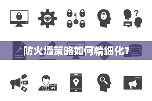 防火墙策略如何精细化? 防火墙策略如何精细化?