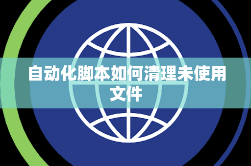 自动化脚本如何清理未使用文件 自动化脚本如何清理未使用文件