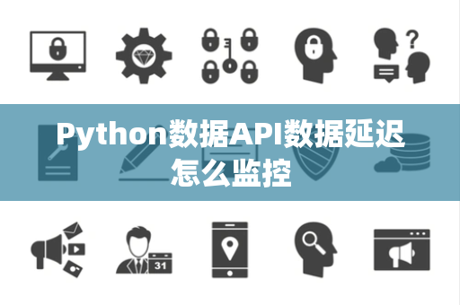Python数据API数据延迟怎么监控 Python数据API数据延迟怎么监控