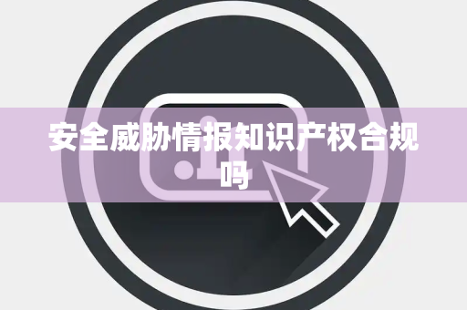 安全威胁情报知识产权合规吗 安全威胁情报知识产权合规吗