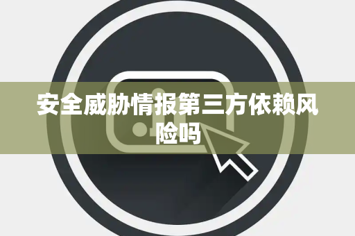 安全威胁情报第三方依赖风险吗