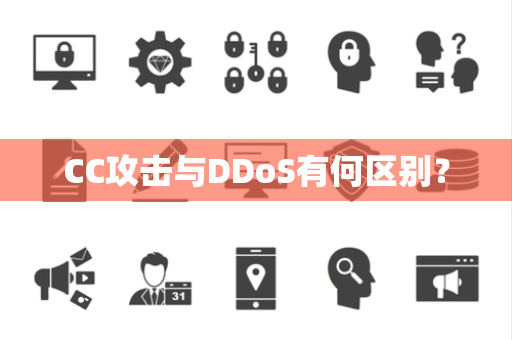 CC攻击与DDoS有何区别? CC攻击与DDoS有何区别?