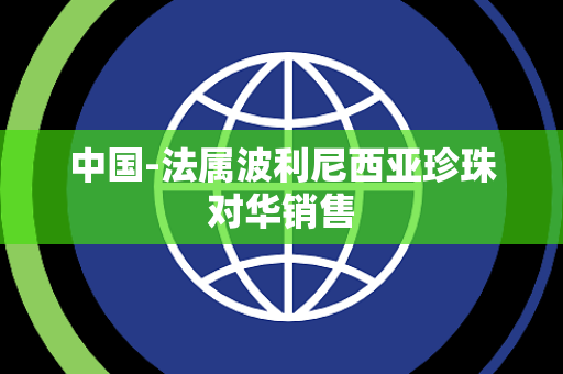 中国-法属波利尼西亚珍珠对华销售 中国-法属波利尼西亚珍珠对华销售