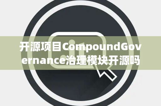 开源项目CompoundGovernance治理模块开源吗