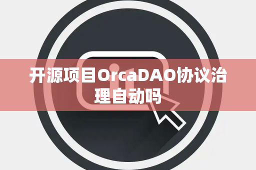 开源项目OrcaDAO协议治理自动吗 开源项目OrcaDAO协议治理自动吗