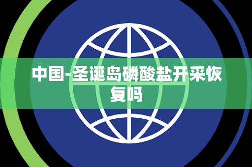 中国-圣诞岛磷酸盐开采恢复吗 中国-圣诞岛磷酸盐开采恢复吗