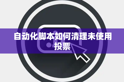 自动化脚本如何清理未使用投票