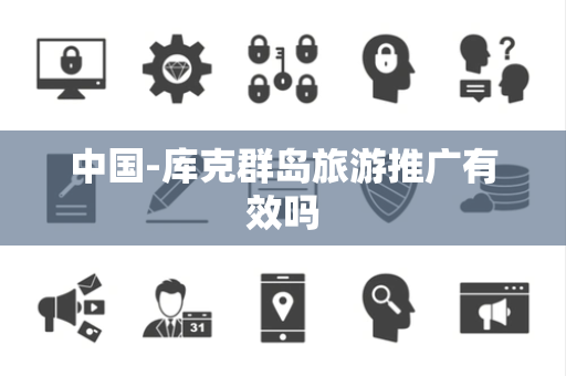 中国-库克群岛旅游推广有效吗 中国-库克群岛旅游推广有效吗
