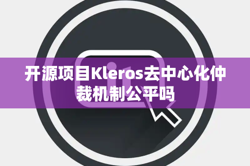 开源项目Kleros去中心化仲裁机制公平吗