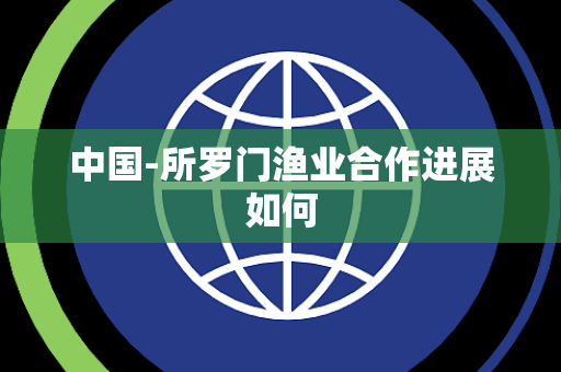 中国-所罗门渔业合作进展如何 中国-所罗门渔业合作进展如何