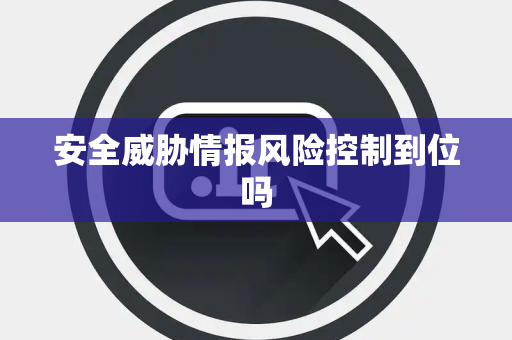 安全威胁情报风险控制到位吗