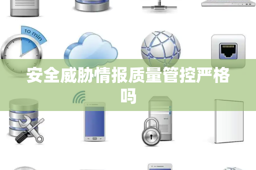 安全威胁情报质量管控严格吗