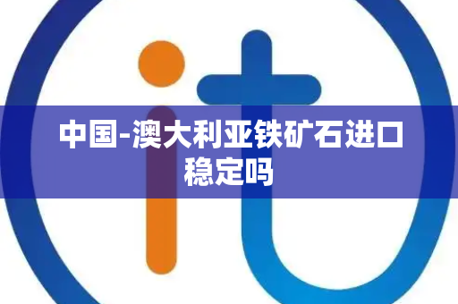 中国-澳大利亚铁矿石进口稳定吗 中国-澳大利亚铁矿石进口稳定吗