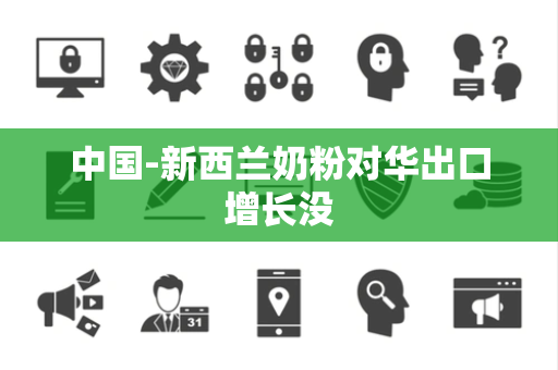中国-新西兰奶粉对华出口增长没 中国-新西兰奶粉对华出口增长没