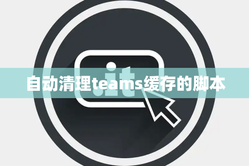 自动清理teams缓存的脚本