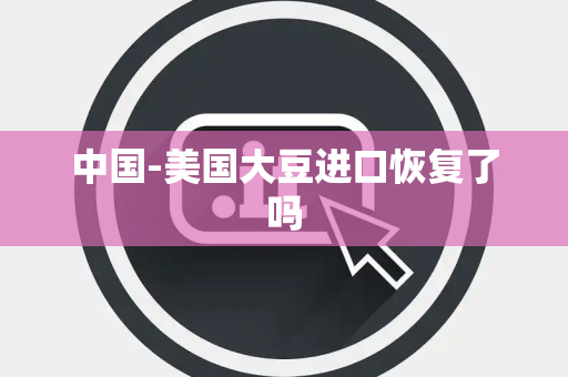 中国-美国大豆进口恢复了吗 中国-美国大豆进口恢复了吗