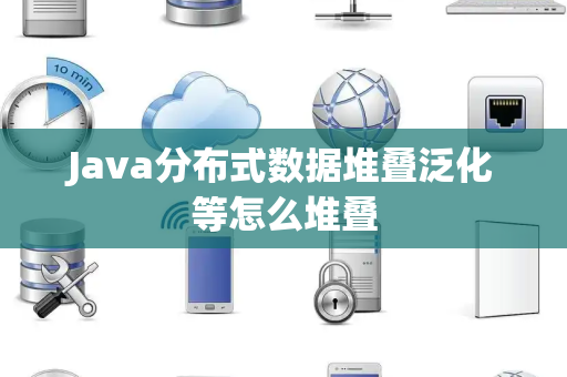 Java分布式数据堆叠泛化等怎么堆叠 Java分布式数据堆叠泛化等怎么堆叠