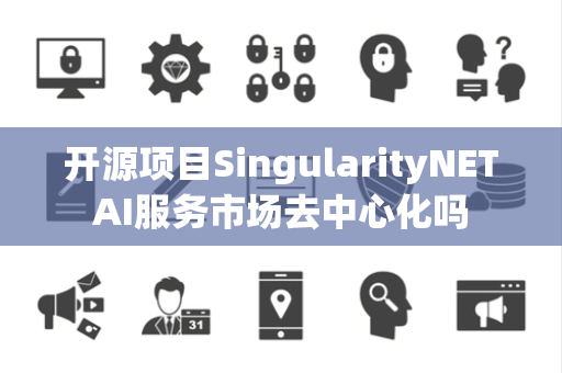 开源项目SingularityNETAI服务市场去中心化吗 开源项目SingularityNETAI服务市场去中心化吗