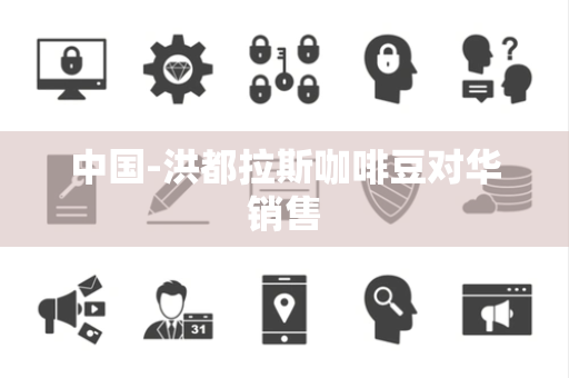 中国-洪都拉斯咖啡豆对华销售 中国-洪都拉斯咖啡豆对华销售