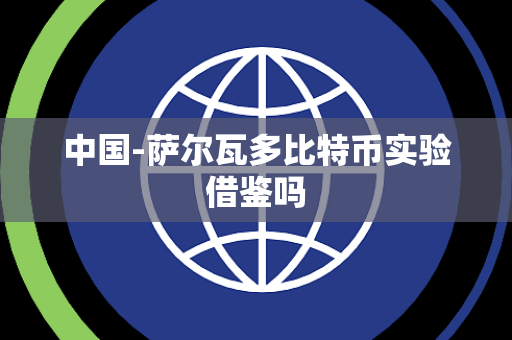中国-萨尔瓦多比特币实验借鉴吗 中国-萨尔瓦多比特币实验借鉴吗