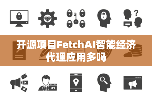 开源项目FetchAI智能经济代理应用多吗 开源项目FetchAI智能经济代理应用多吗