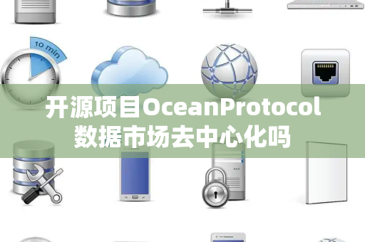 开源项目OceanProtocol数据市场去中心化吗 开源项目OceanProtocol数据市场去中心化吗