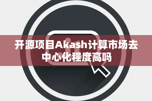 开源项目Akash计算市场去中心化程度高吗 开源项目Akash计算市场去中心化程度高吗