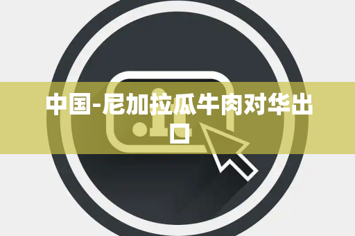 中国-尼加拉瓜牛肉对华出口 中国-尼加拉瓜牛肉对华出口