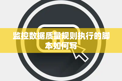 监控数据质量规则执行的脚本如何写