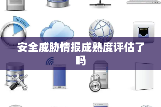 安全威胁情报成熟度评估了吗