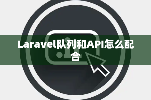 Laravel队列和API怎么配合