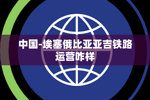 中国-埃塞俄比亚亚吉铁路运营咋样